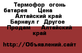 “Термофор“ огонь батарея . › Цена ­ 10 000 - Алтайский край, Барнаул г. Другое » Продам   . Алтайский край